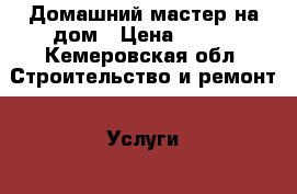 Домашний мастер на дом › Цена ­ 500 - Кемеровская обл. Строительство и ремонт » Услуги   . Кемеровская обл.